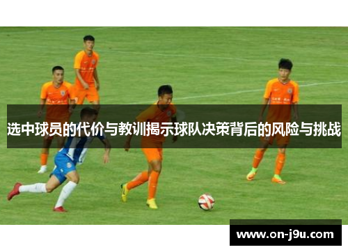 选中球员的代价与教训揭示球队决策背后的风险与挑战